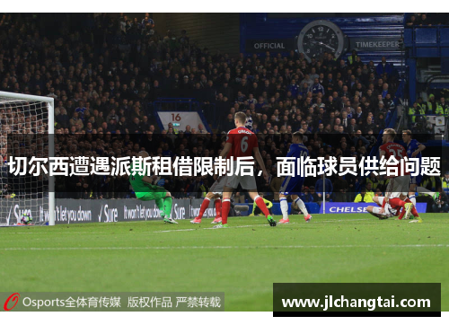 切尔西遭遇派斯租借限制后，面临球员供给问题